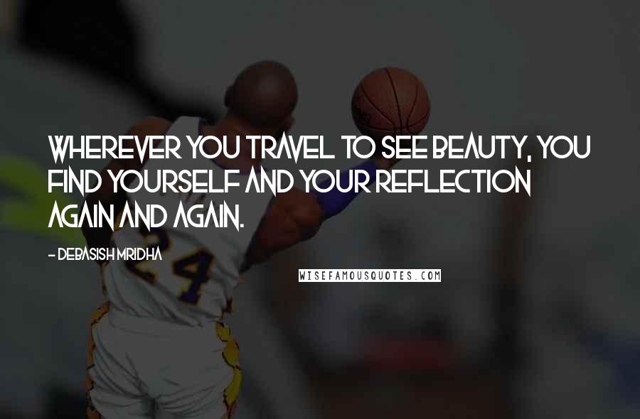 Debasish Mridha Quotes: Wherever you travel to see beauty, you find yourself and your reflection again and again.