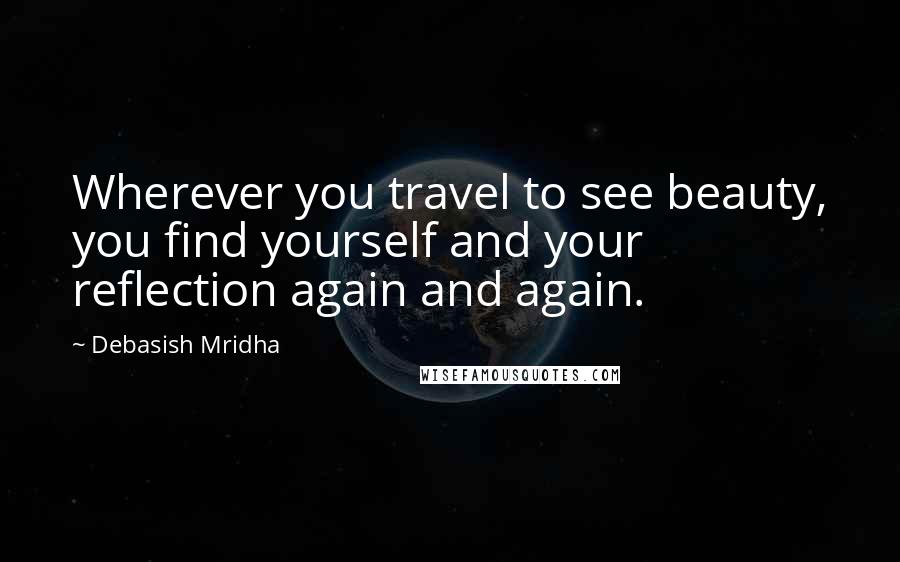 Debasish Mridha Quotes: Wherever you travel to see beauty, you find yourself and your reflection again and again.