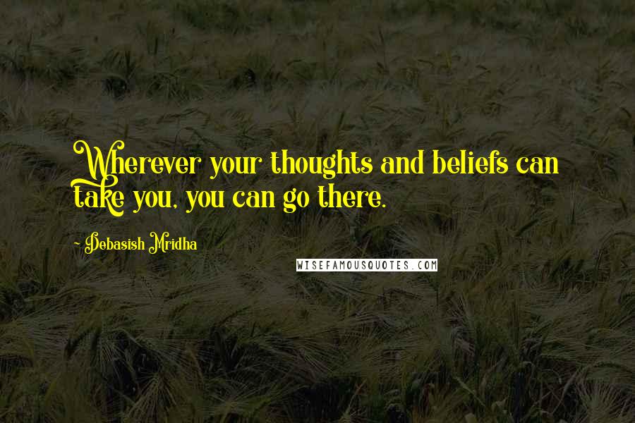 Debasish Mridha Quotes: Wherever your thoughts and beliefs can take you, you can go there.