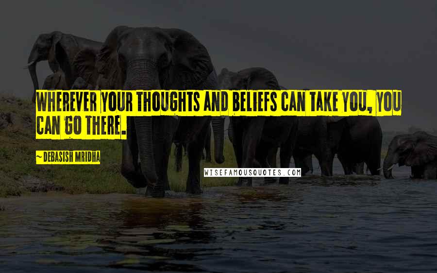 Debasish Mridha Quotes: Wherever your thoughts and beliefs can take you, you can go there.