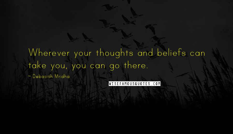 Debasish Mridha Quotes: Wherever your thoughts and beliefs can take you, you can go there.