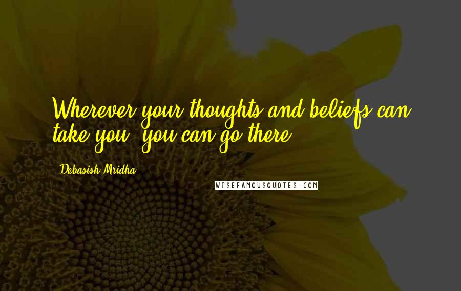 Debasish Mridha Quotes: Wherever your thoughts and beliefs can take you, you can go there.