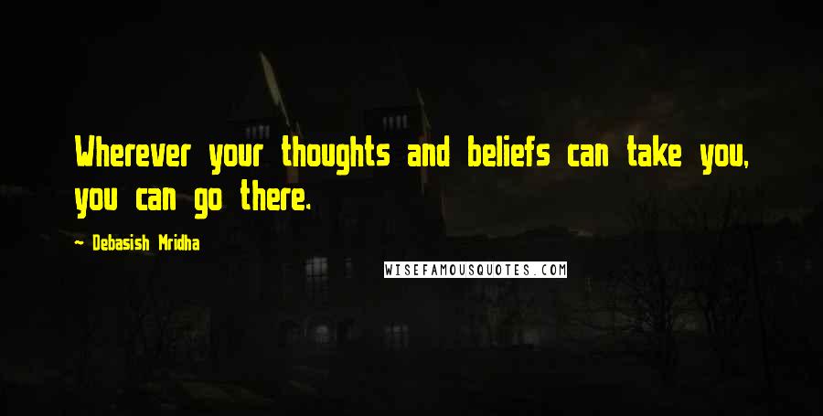 Debasish Mridha Quotes: Wherever your thoughts and beliefs can take you, you can go there.