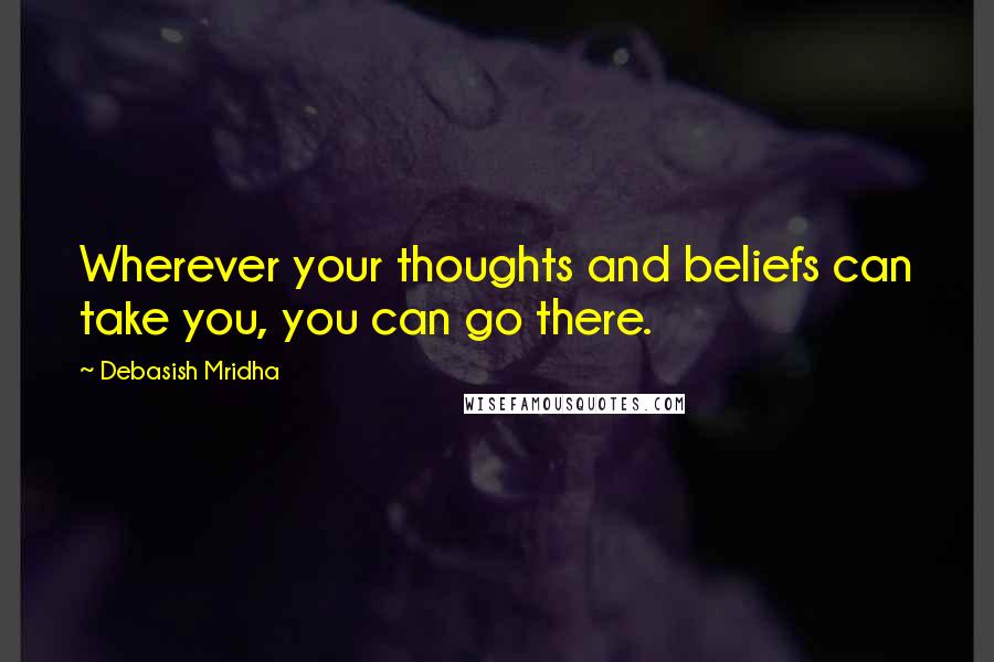 Debasish Mridha Quotes: Wherever your thoughts and beliefs can take you, you can go there.