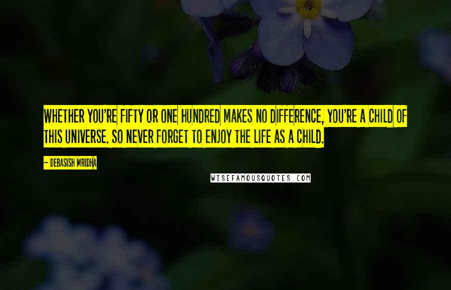 Debasish Mridha Quotes: Whether you're fifty or one hundred makes no difference, you're a child of this universe. So never forget to enjoy the life as a child.
