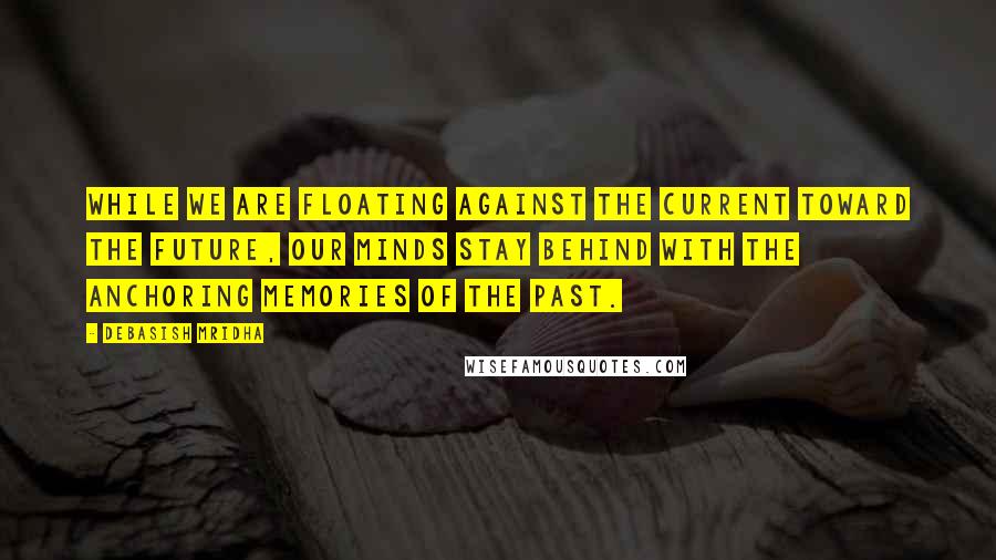 Debasish Mridha Quotes: While we are floating against the current toward the future, our minds stay behind with the anchoring memories of the past.