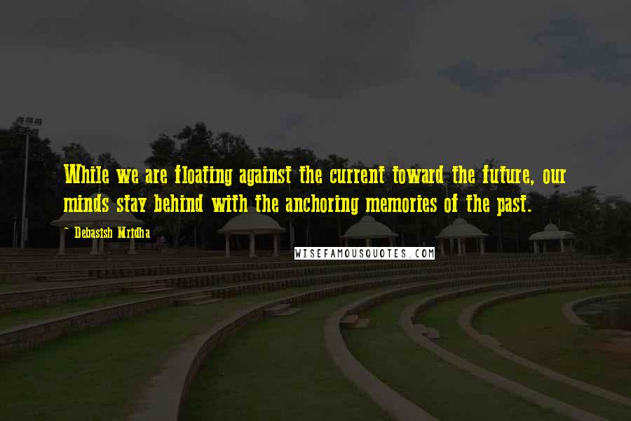 Debasish Mridha Quotes: While we are floating against the current toward the future, our minds stay behind with the anchoring memories of the past.