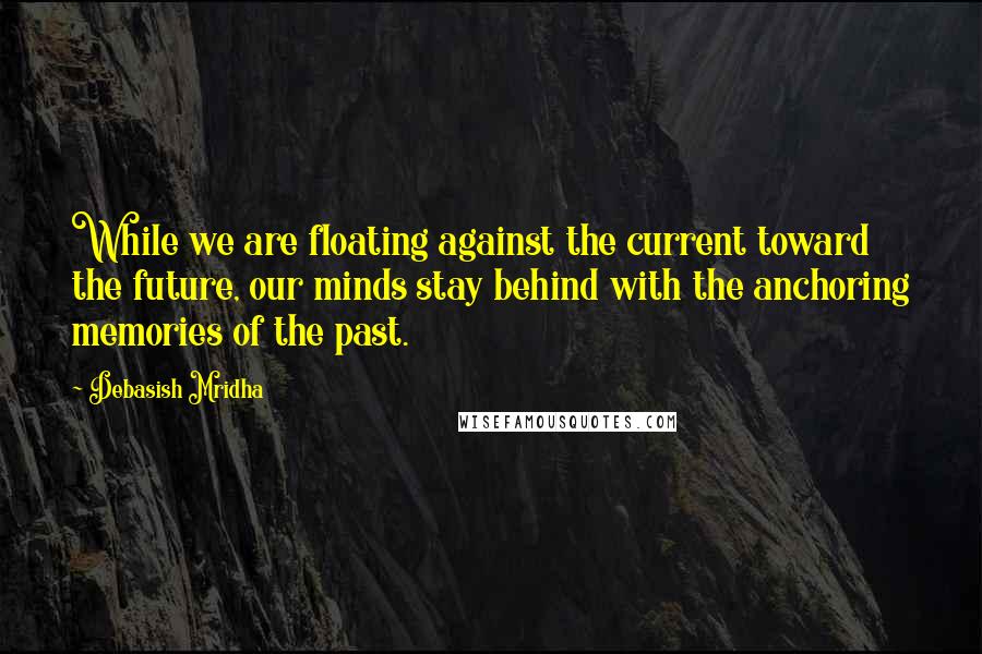 Debasish Mridha Quotes: While we are floating against the current toward the future, our minds stay behind with the anchoring memories of the past.