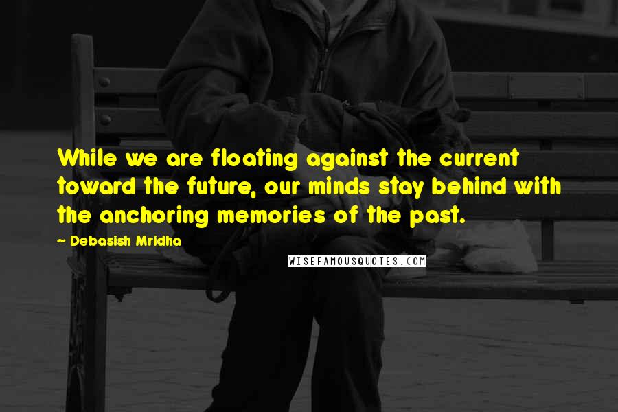 Debasish Mridha Quotes: While we are floating against the current toward the future, our minds stay behind with the anchoring memories of the past.