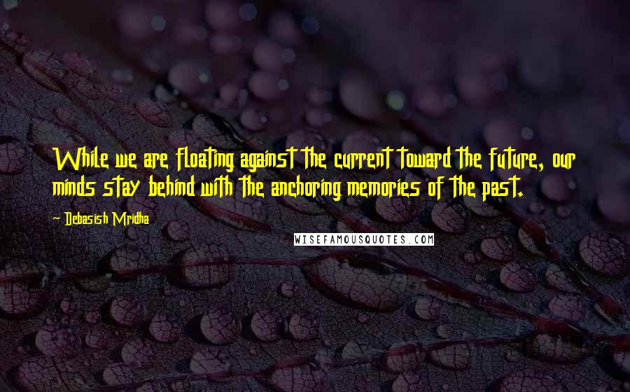 Debasish Mridha Quotes: While we are floating against the current toward the future, our minds stay behind with the anchoring memories of the past.