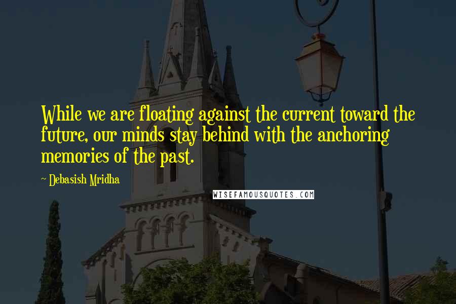 Debasish Mridha Quotes: While we are floating against the current toward the future, our minds stay behind with the anchoring memories of the past.