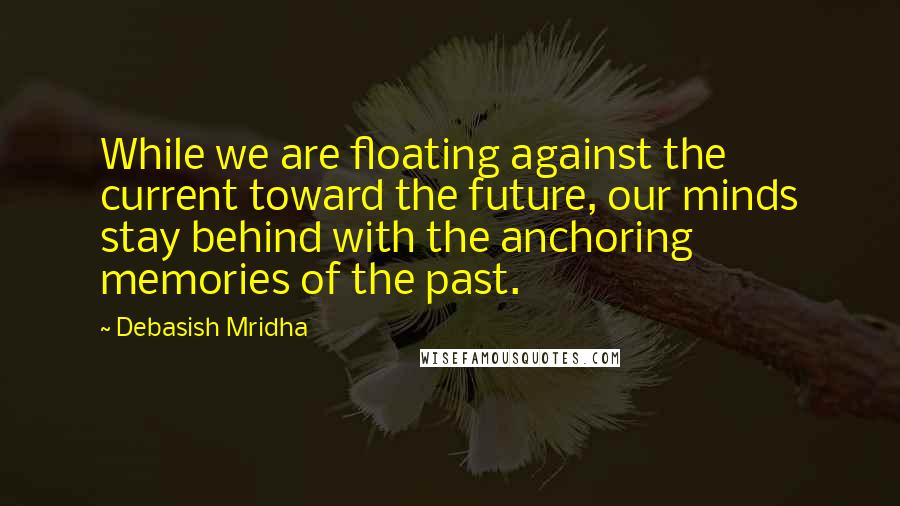 Debasish Mridha Quotes: While we are floating against the current toward the future, our minds stay behind with the anchoring memories of the past.