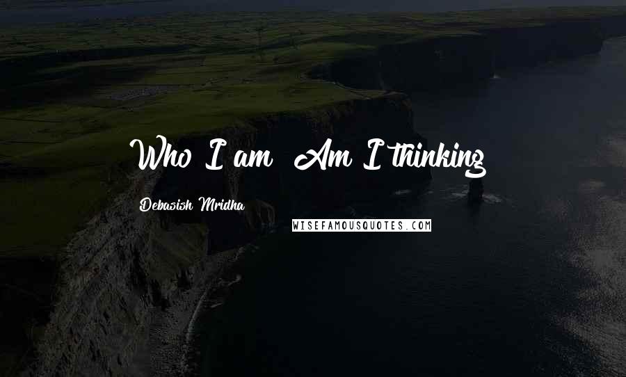 Debasish Mridha Quotes: Who I am? Am I thinking?