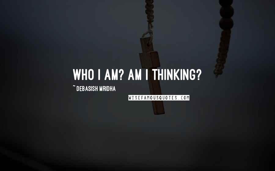 Debasish Mridha Quotes: Who I am? Am I thinking?