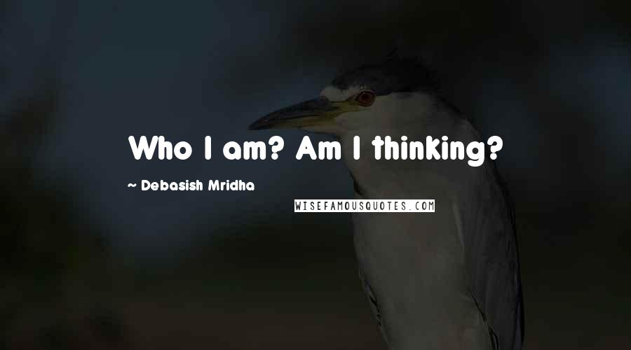 Debasish Mridha Quotes: Who I am? Am I thinking?