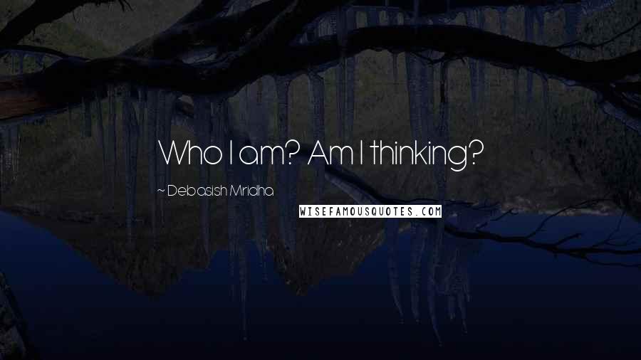 Debasish Mridha Quotes: Who I am? Am I thinking?