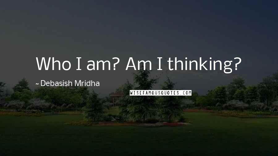 Debasish Mridha Quotes: Who I am? Am I thinking?