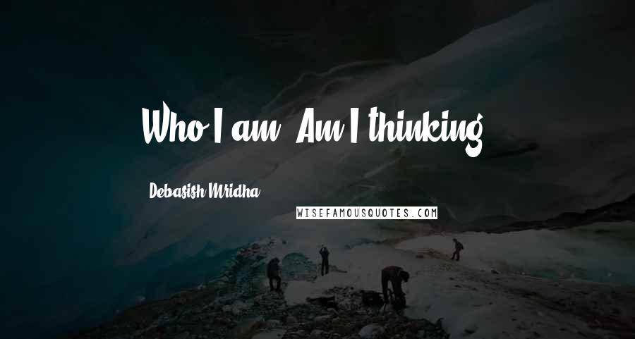 Debasish Mridha Quotes: Who I am? Am I thinking?