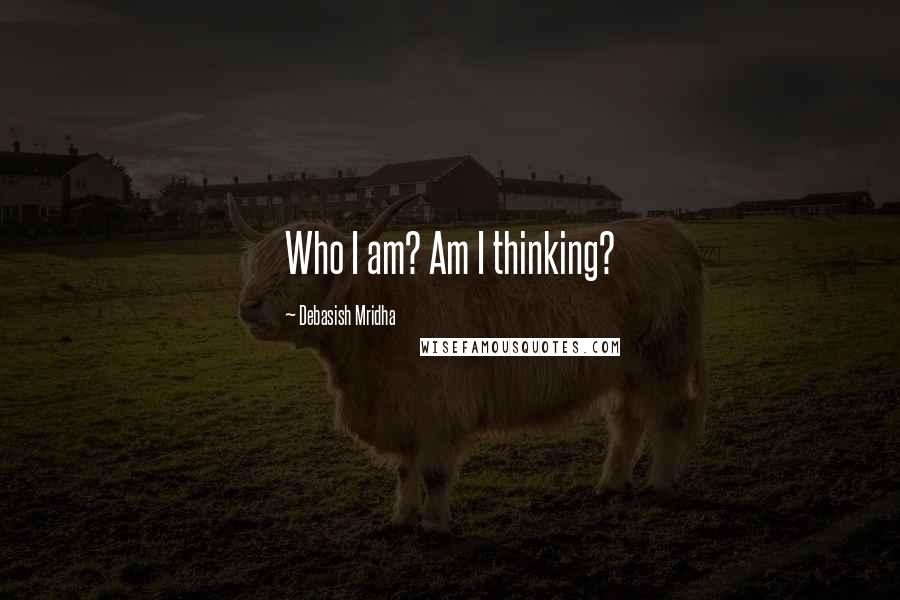 Debasish Mridha Quotes: Who I am? Am I thinking?