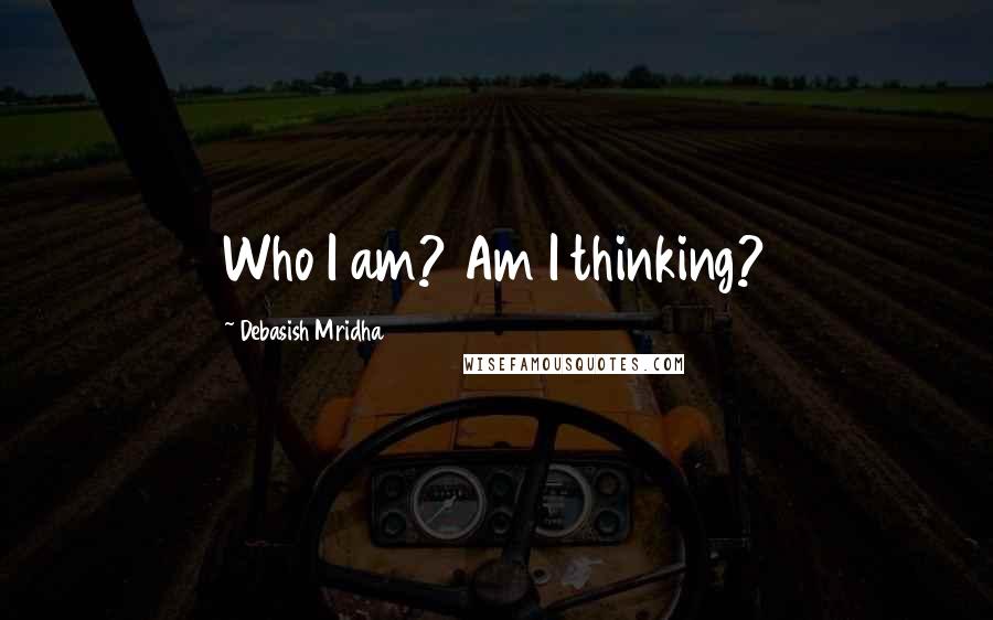 Debasish Mridha Quotes: Who I am? Am I thinking?