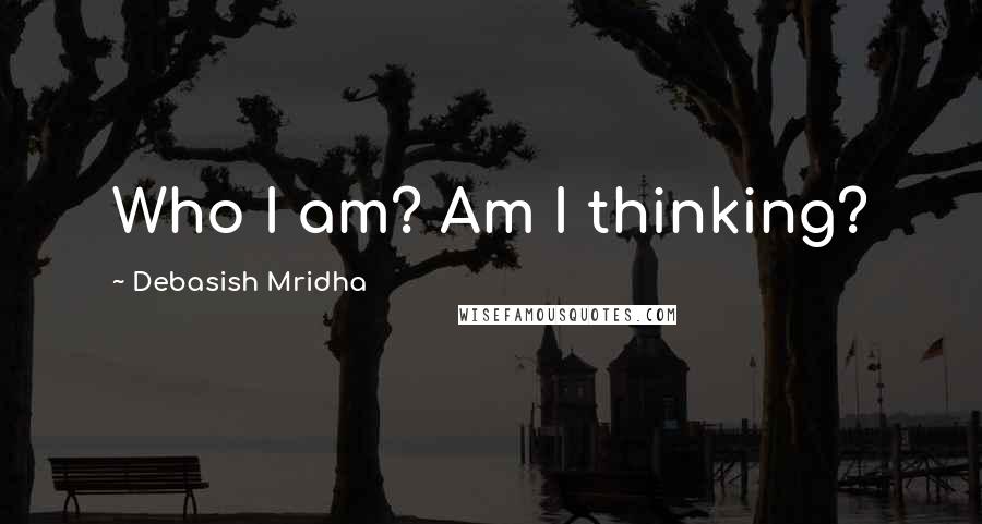 Debasish Mridha Quotes: Who I am? Am I thinking?