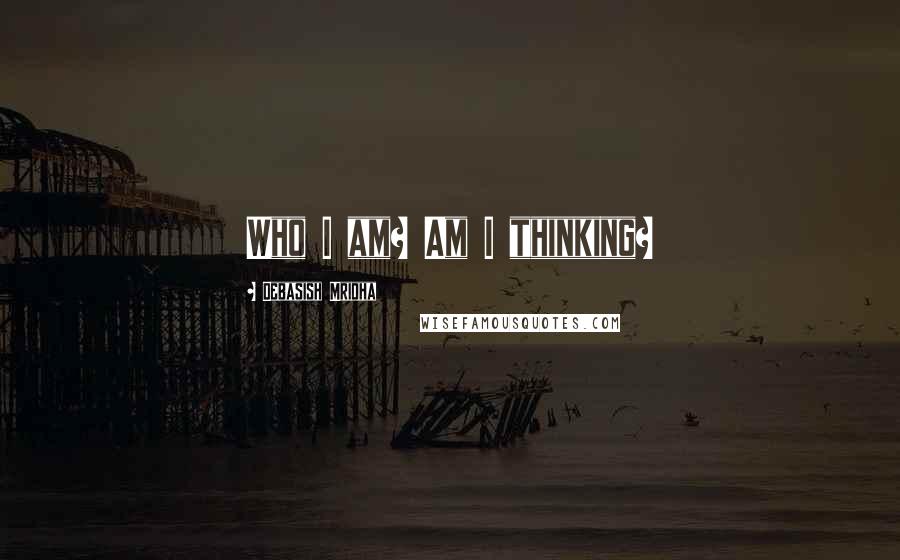 Debasish Mridha Quotes: Who I am? Am I thinking?