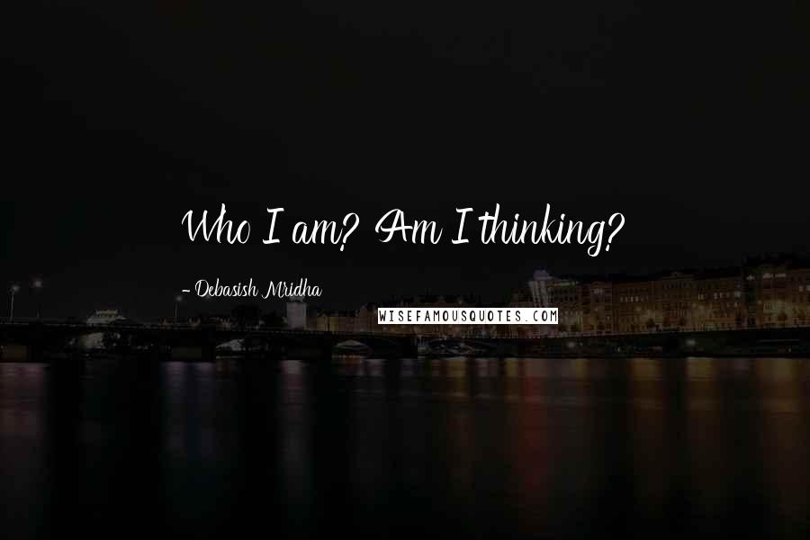 Debasish Mridha Quotes: Who I am? Am I thinking?