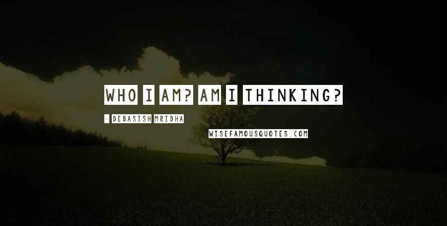 Debasish Mridha Quotes: Who I am? Am I thinking?