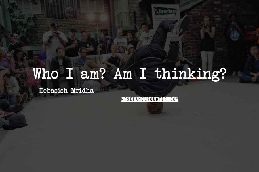 Debasish Mridha Quotes: Who I am? Am I thinking?