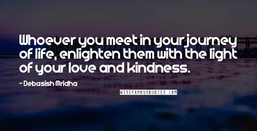 Debasish Mridha Quotes: Whoever you meet in your journey of life, enlighten them with the light of your love and kindness.