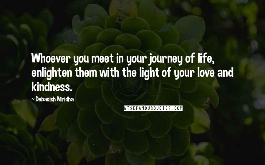 Debasish Mridha Quotes: Whoever you meet in your journey of life, enlighten them with the light of your love and kindness.