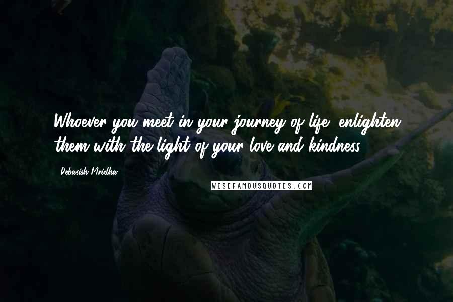 Debasish Mridha Quotes: Whoever you meet in your journey of life, enlighten them with the light of your love and kindness.