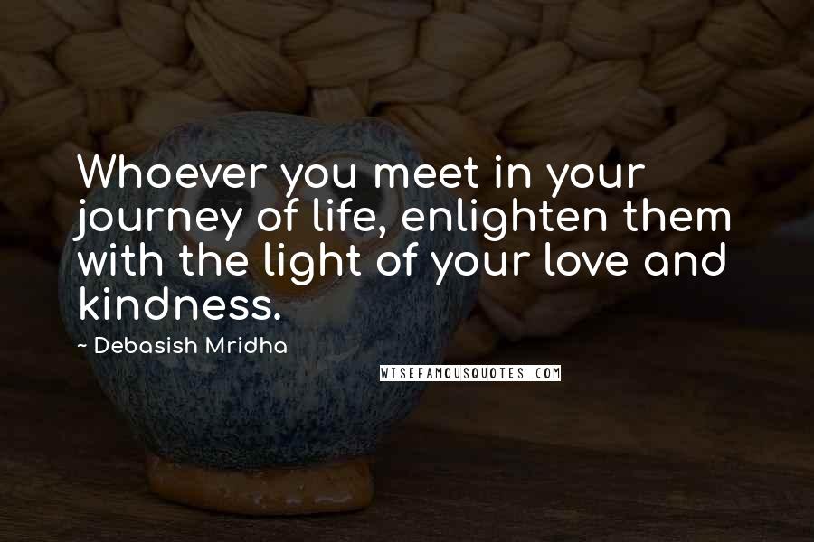 Debasish Mridha Quotes: Whoever you meet in your journey of life, enlighten them with the light of your love and kindness.