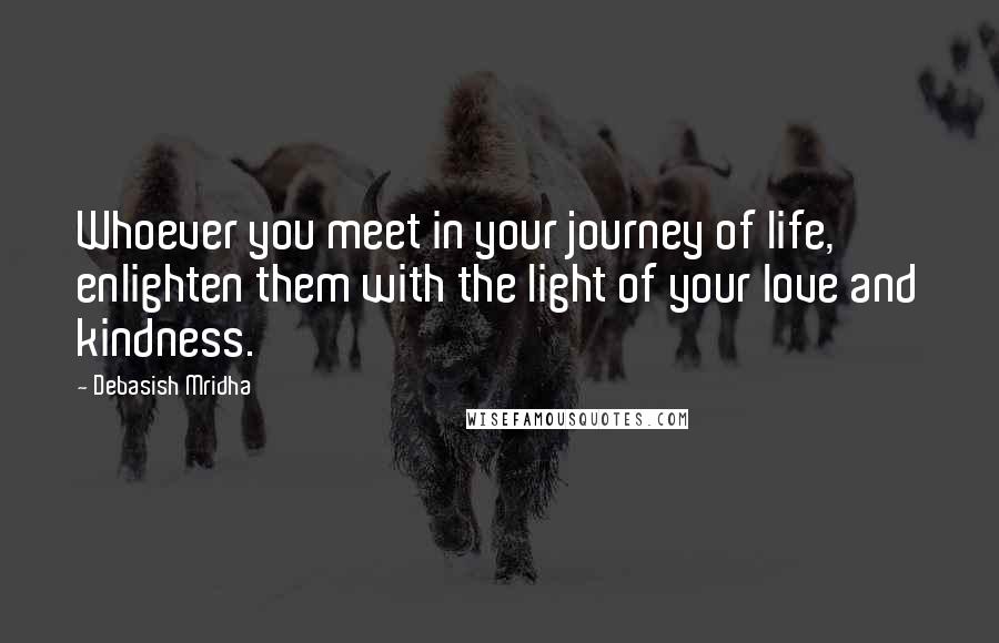 Debasish Mridha Quotes: Whoever you meet in your journey of life, enlighten them with the light of your love and kindness.