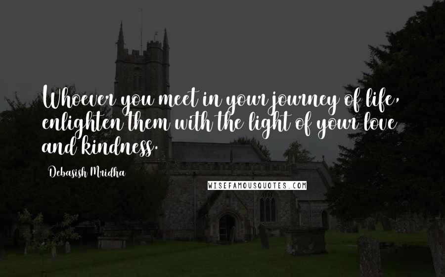 Debasish Mridha Quotes: Whoever you meet in your journey of life, enlighten them with the light of your love and kindness.