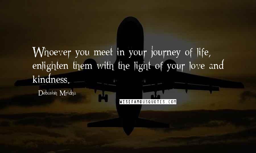 Debasish Mridha Quotes: Whoever you meet in your journey of life, enlighten them with the light of your love and kindness.