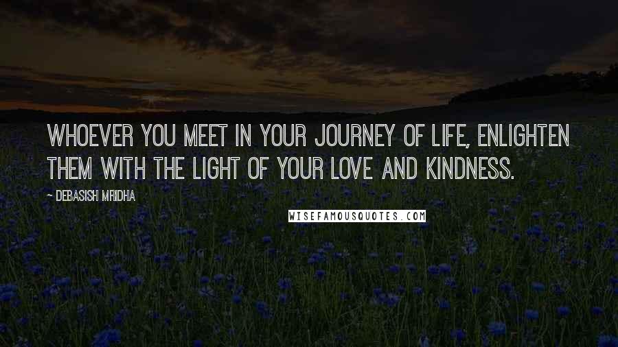Debasish Mridha Quotes: Whoever you meet in your journey of life, enlighten them with the light of your love and kindness.