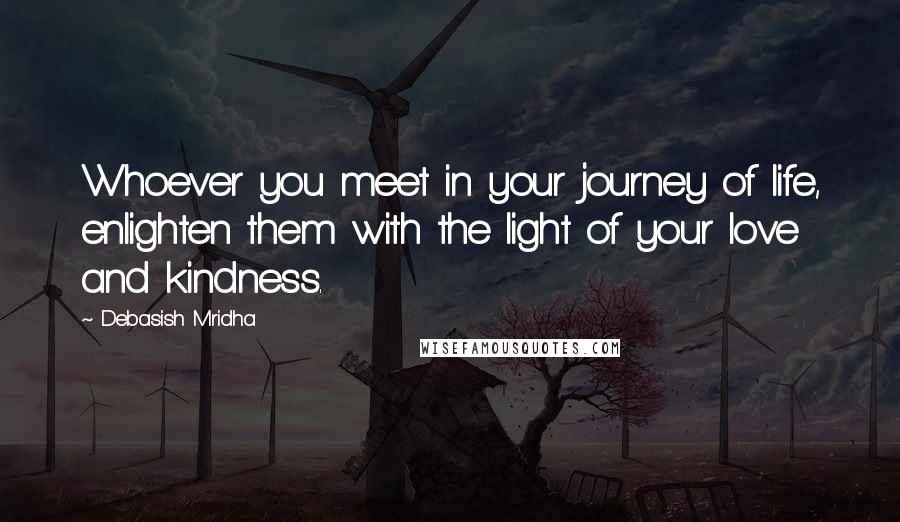Debasish Mridha Quotes: Whoever you meet in your journey of life, enlighten them with the light of your love and kindness.