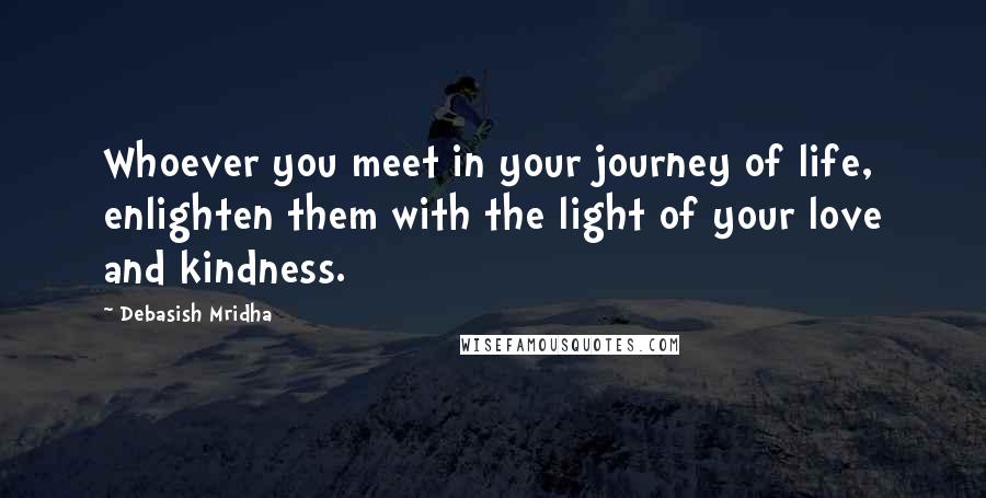 Debasish Mridha Quotes: Whoever you meet in your journey of life, enlighten them with the light of your love and kindness.