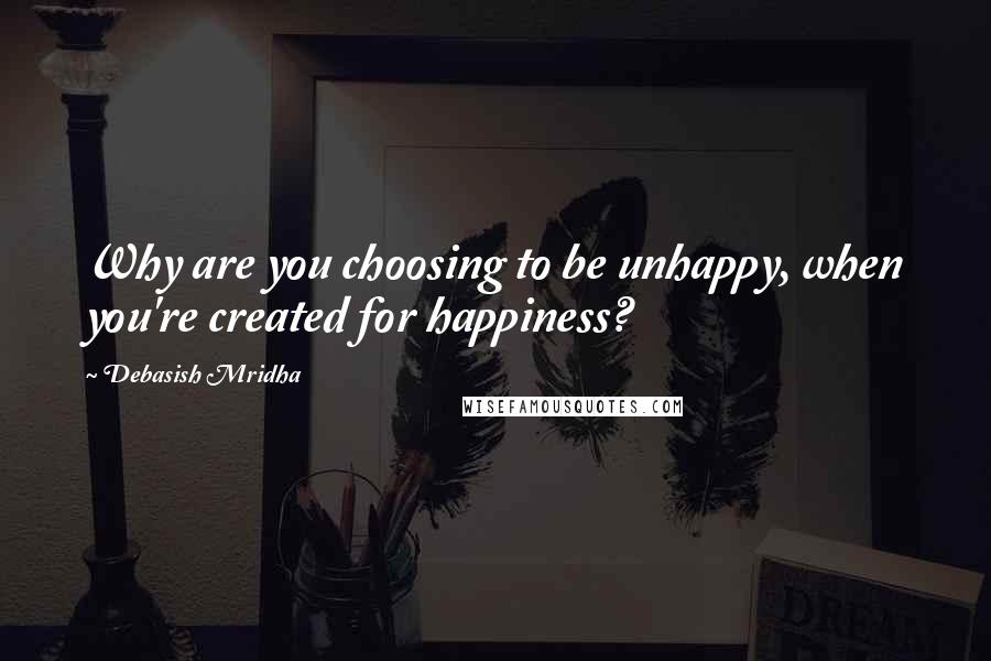 Debasish Mridha Quotes: Why are you choosing to be unhappy, when you're created for happiness?