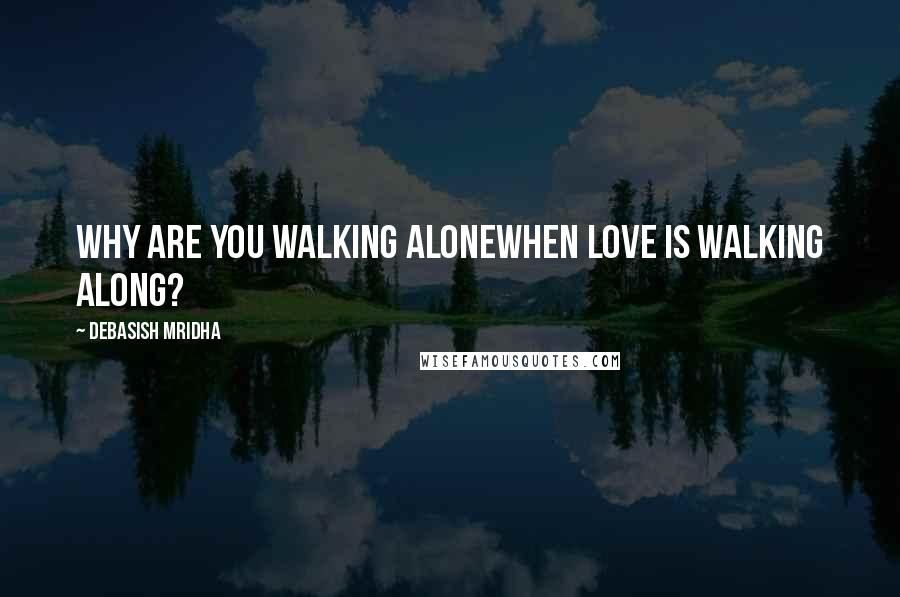 Debasish Mridha Quotes: Why are you walking alonewhen love is walking along?