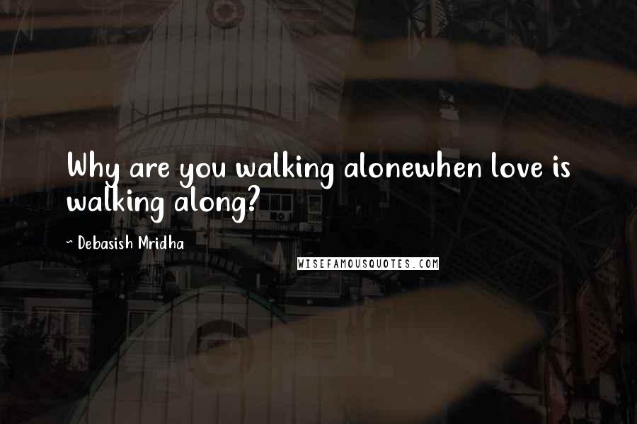 Debasish Mridha Quotes: Why are you walking alonewhen love is walking along?