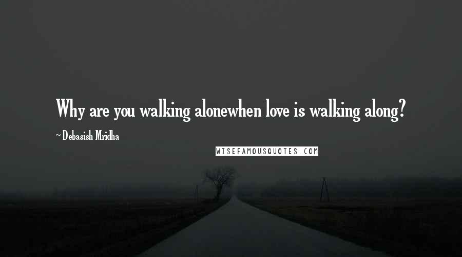 Debasish Mridha Quotes: Why are you walking alonewhen love is walking along?