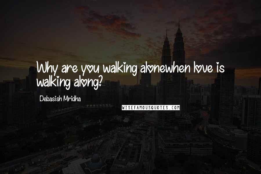 Debasish Mridha Quotes: Why are you walking alonewhen love is walking along?