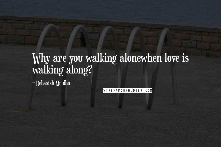 Debasish Mridha Quotes: Why are you walking alonewhen love is walking along?