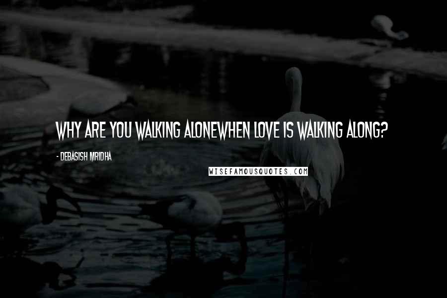 Debasish Mridha Quotes: Why are you walking alonewhen love is walking along?