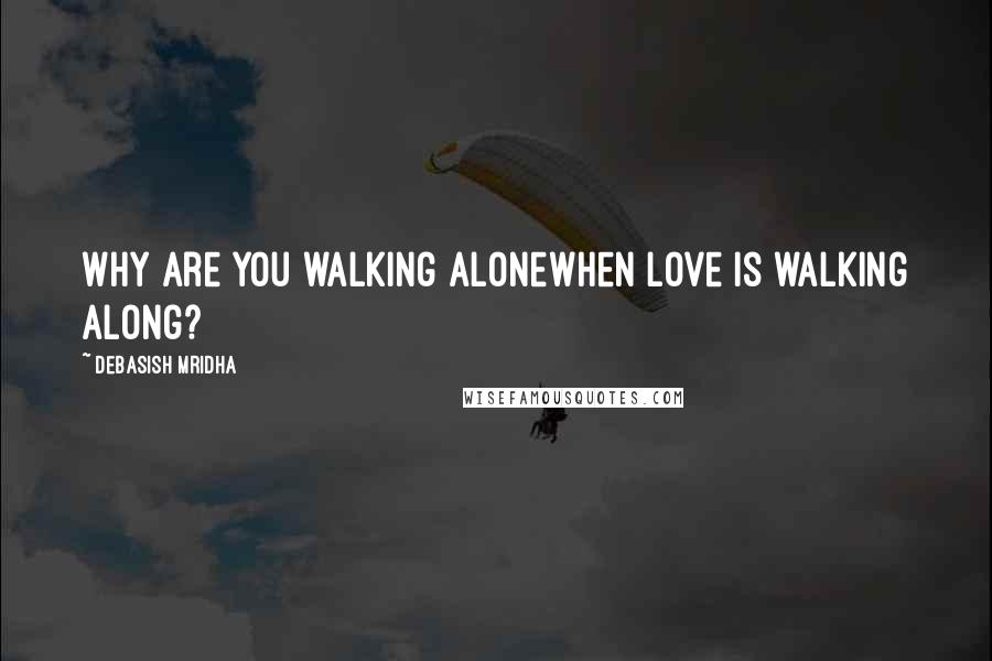 Debasish Mridha Quotes: Why are you walking alonewhen love is walking along?