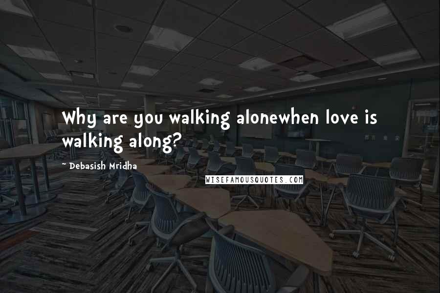 Debasish Mridha Quotes: Why are you walking alonewhen love is walking along?