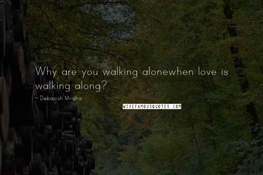 Debasish Mridha Quotes: Why are you walking alonewhen love is walking along?