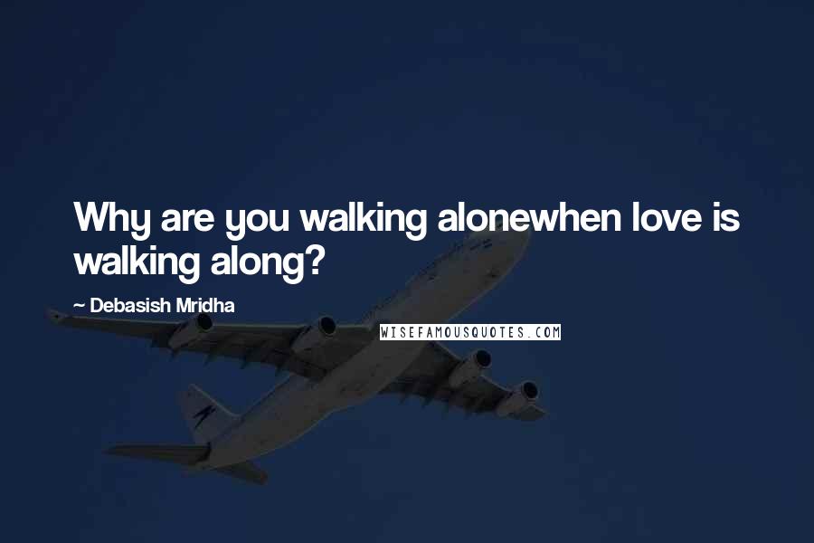 Debasish Mridha Quotes: Why are you walking alonewhen love is walking along?